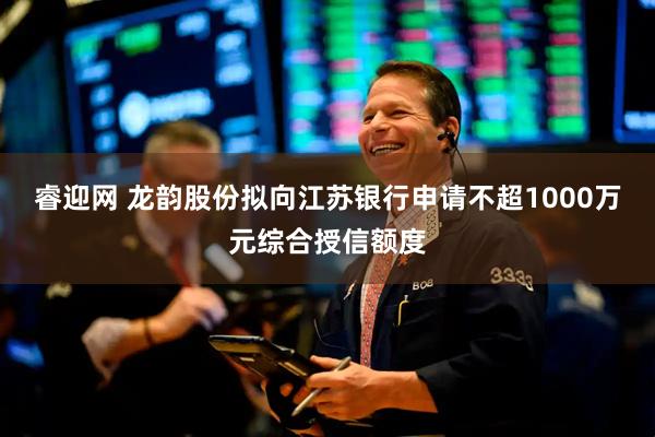 睿迎网 龙韵股份拟向江苏银行申请不超1000万元综合授信额度
