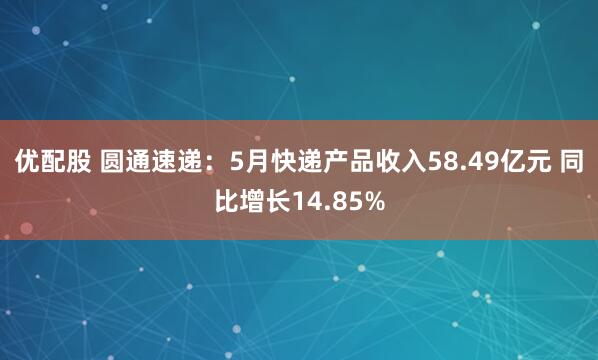 优配股 圆通速递：5月快递产品收入58.49亿元 同比增长14.85%