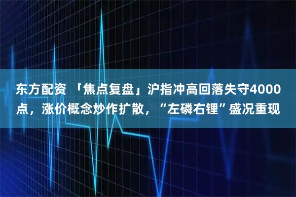 东方配资 「焦点复盘」沪指冲高回落失守4000点，涨价概念炒作扩散，“左磷右锂”盛况重现