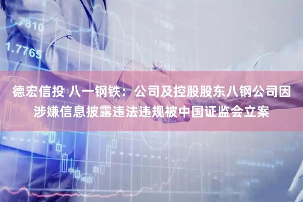 德宏信投 八一钢铁：公司及控股股东八钢公司因涉嫌信息披露违法违规被中国证监会立案