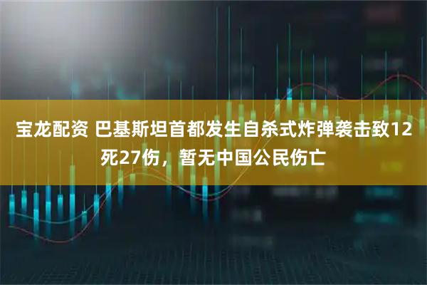 宝龙配资 巴基斯坦首都发生自杀式炸弹袭击致12死27伤，暂无中国公民伤亡
