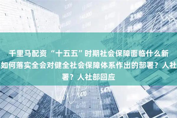 千里马配资 “十五五”时期社会保障面临什么新形势？如何落实全会对健全社会保障体系作出的部署？人社部回应