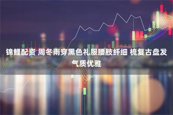 锦鲤配资 周冬雨穿黑色礼服腰肢纤细 梳复古盘发气质优雅