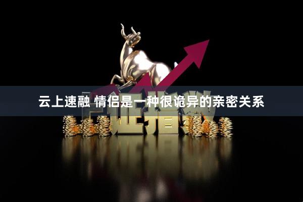 云上速融 情侣是一种很诡异的亲密关系