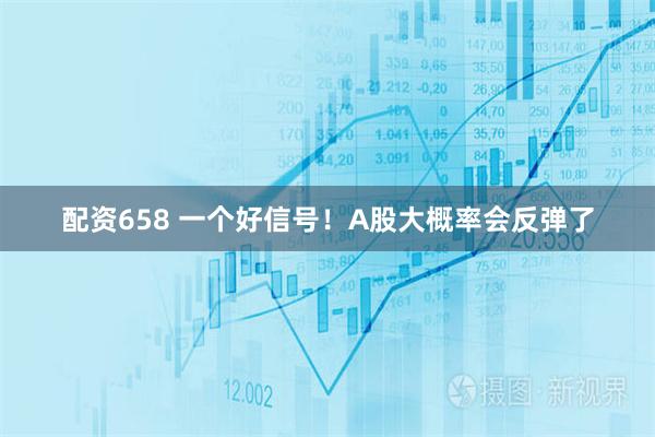 配资658 一个好信号！A股大概率会反弹了