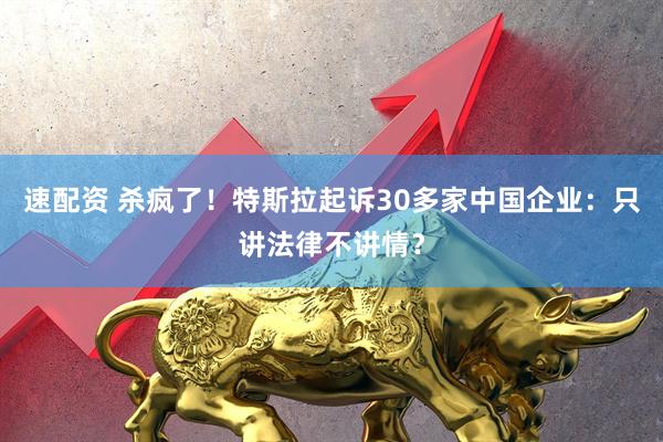 速配资 杀疯了！特斯拉起诉30多家中国企业：只讲法律不讲情？