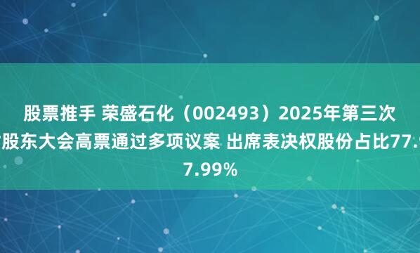 股票推手 荣盛石化（002493）2025年第三次临时股东大会高票通过多项议案 出席表决权股份占比77.99%