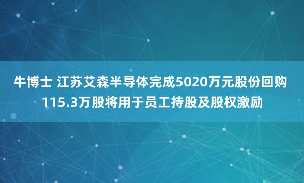 牛博士 江苏艾森半导体完成5020万元股份回购 115.3万股将用于员工持股及股权激励
