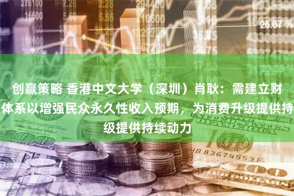 创赢策略 香港中文大学(深圳)肖耿:需建立财富创造体系以增强民众永久性收入预期,为消费升级提供持续动力