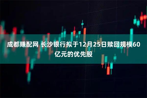成都赚配网 长沙银行拟于12月25日赎回规模60亿元的优先股