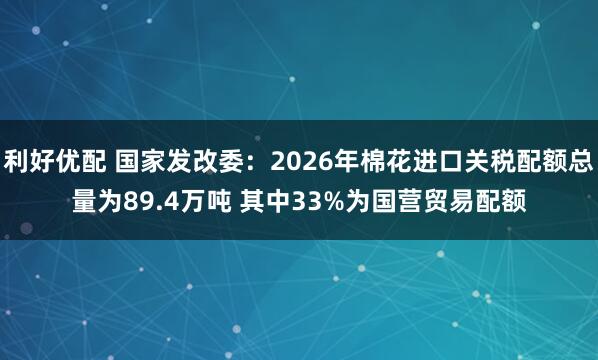 利好优配 国家发改委：2026年棉花进口关税配额总量为89.4万吨 其中33%为国营贸易配额