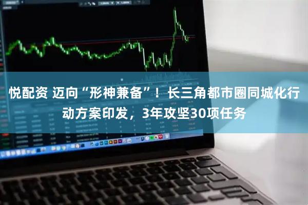 悦配资 迈向“形神兼备”！长三角都市圈同城化行动方案印发，3年攻坚30项任务