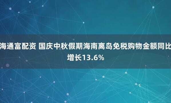 海通富配资 国庆中秋假期海南离岛免税购物金额同比增长13.6%