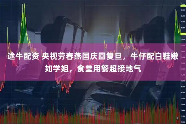 途牛配资 央视劳春燕国庆回复旦，牛仔配白鞋嫩如学姐，食堂用餐超接地气