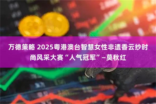 万德策略 2025粤港澳台智慧女性非遗香云纱时尚风采大赛“人气冠军”—莫秋红