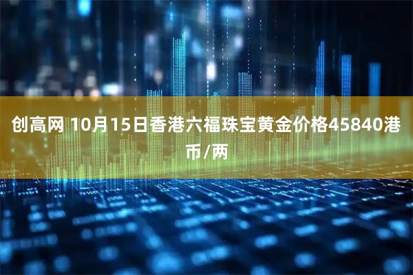 创高网 10月15日香港六福珠宝黄金价格45840港币/两