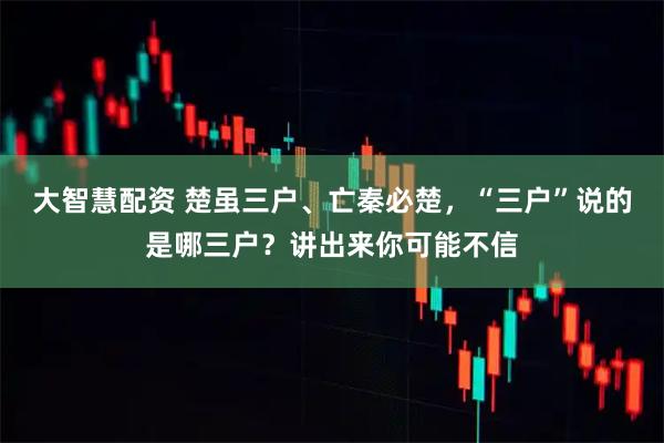 大智慧配资 楚虽三户、亡秦必楚，“三户”说的是哪三户？讲出来你可能不信