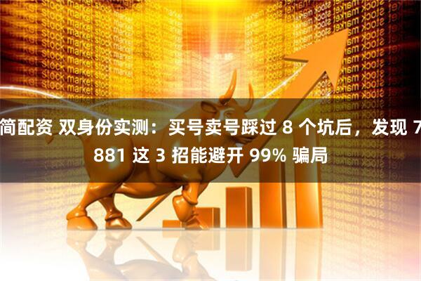 简配资 双身份实测:买号卖号踩过 8 个坑后,发现 7881 这 3 招能避开 99% 骗局