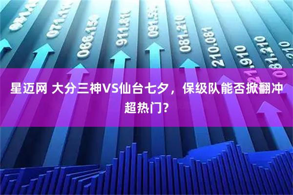 星迈网 大分三神VS仙台七夕,保级队能否掀翻冲超热门?