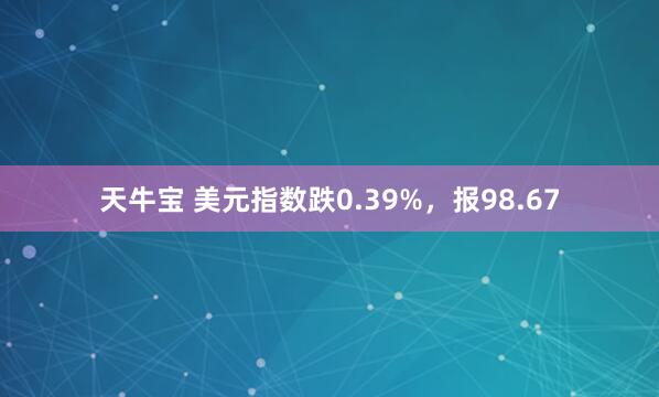 天牛宝 美元指数跌0.39%,报98.67