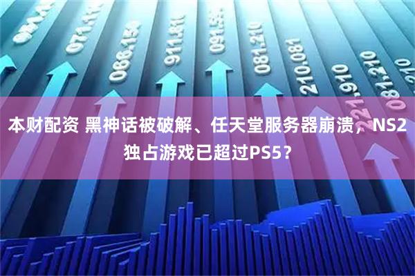 本财配资 黑神话被破解、任天堂服务器崩溃,NS2独占游戏已超过PS5?