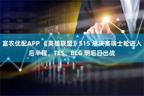 富农优配APP 《英雄联盟》S15 总决赛瑞士轮进入后半程,TES、BLG 明后日出战