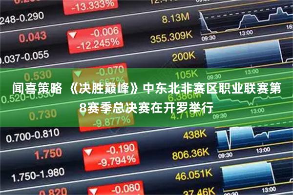 闻喜策略 《决胜巅峰》中东北非赛区职业联赛第8赛季总决赛在开罗举行