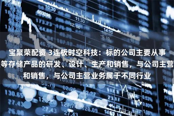 宝聚荣配资 3连板时空科技:标的公司主要从事内存条、固态硬盘等存储产品的研发、设计、生产和销售,与公司主营业务属于不同行业