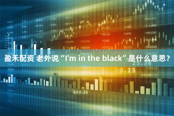 盈禾配资 老外说“I'm in the black”是什么意思?