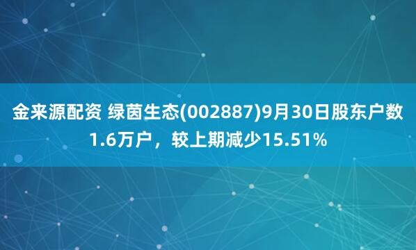 金来源配资 绿茵生态(002887)9月30日股东户数1.6万户,较上期减少15.51%