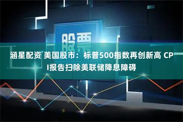 涵星配资 美国股市:标普500指数再创新高 CPI报告扫除美联储降息障碍