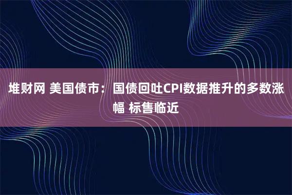 堆财网 美国债市:国债回吐CPI数据推升的多数涨幅 标售临近
