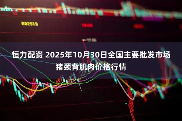 恒力配资 2025年10月30日全国主要批发市场猪颈背肌肉价格行情