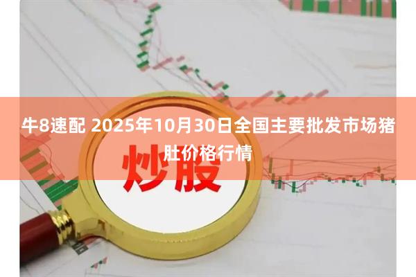 牛8速配 2025年10月30日全国主要批发市场猪肚价格行情