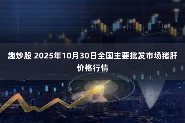 趣炒股 2025年10月30日全国主要批发市场猪肝价格行情