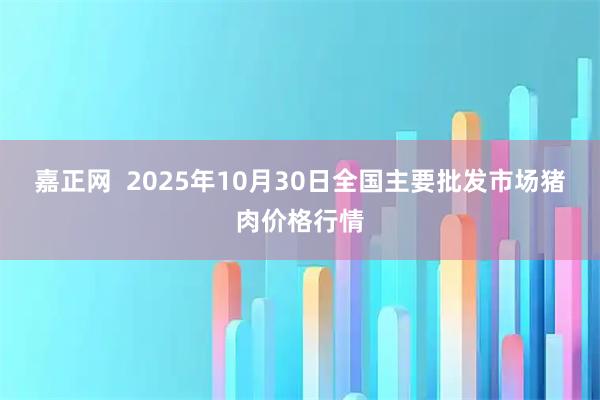 嘉正网 2025年10月30日全国主要批发市场猪肉价格行情