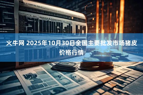 火牛网 2025年10月30日全国主要批发市场猪皮价格行情