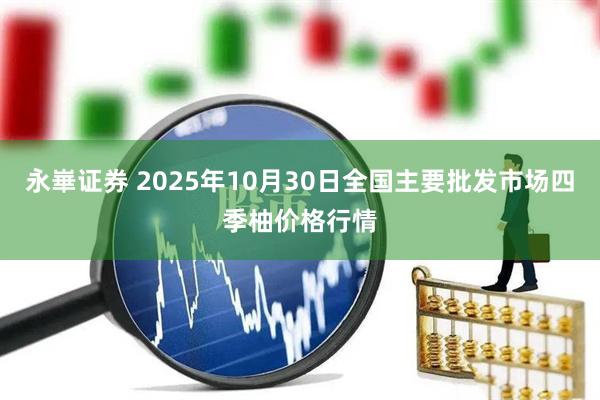 永崋证券 2025年10月30日全国主要批发市场四季柚价格行情