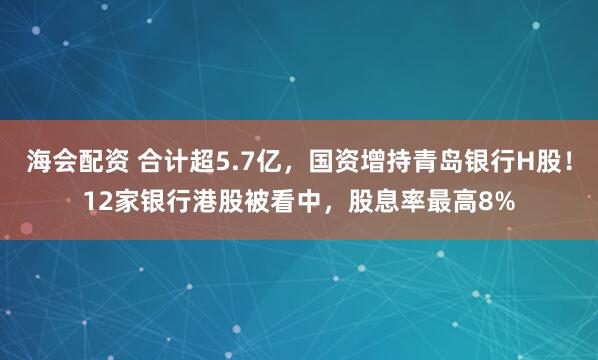 海会配资 合计超5.7亿,国资增持青岛银行H股!12家银行港股被看中,股息率最高8%