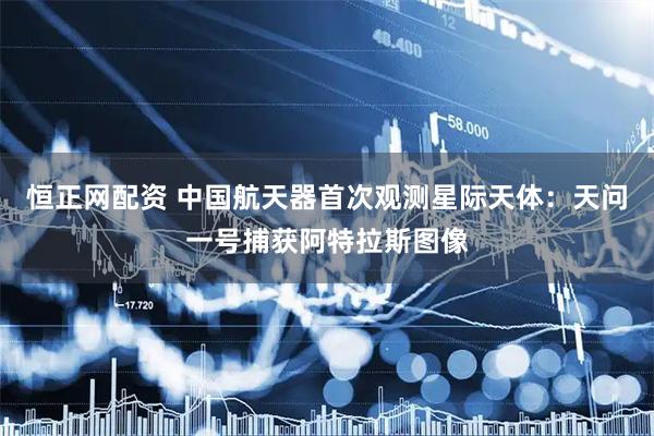 恒正网配资 中国航天器首次观测星际天体:天问一号捕获阿特拉斯图像