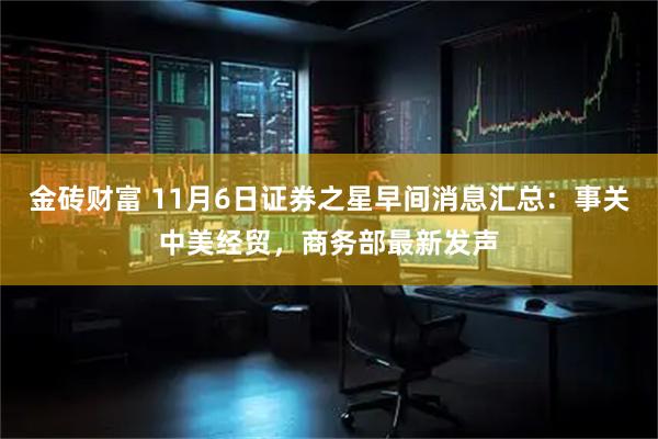 金砖财富 11月6日证券之星早间消息汇总:事关中美经贸,商务部最新发声