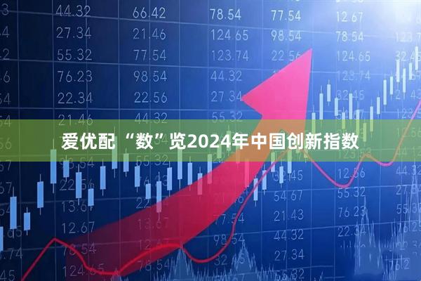 爱优配 “数”览2024年中国创新指数