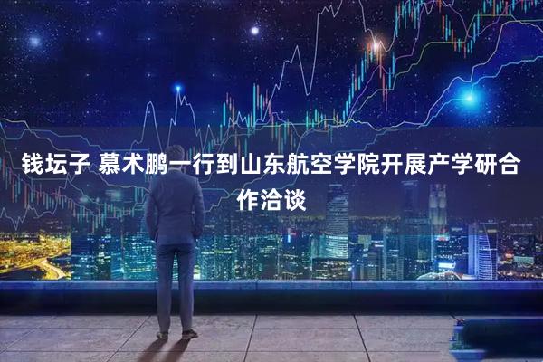 钱坛子 慕术鹏一行到山东航空学院开展产学研合作洽谈