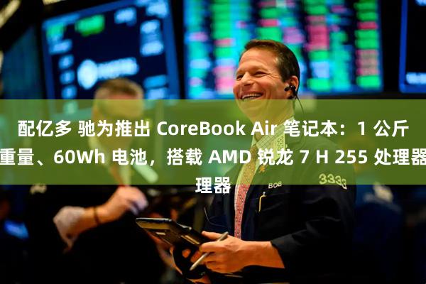 配亿多 驰为推出 CoreBook Air 笔记本:1 公斤重量、60Wh 电池,搭载 AMD 锐龙 7 H 255 处理器