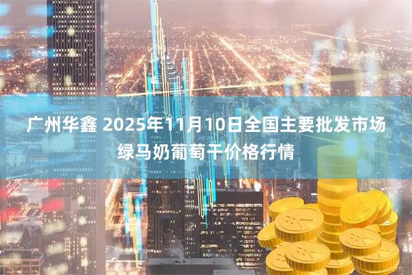 广州华鑫 2025年11月10日全国主要批发市场绿马奶葡萄干价格行情
