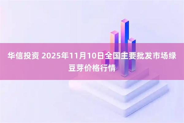华信投资 2025年11月10日全国主要批发市场绿豆芽价格行情