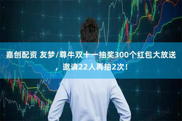 嘉创配资 友梦/尊牛双十一抽奖300个红包大放送,邀请22人再抽2次!