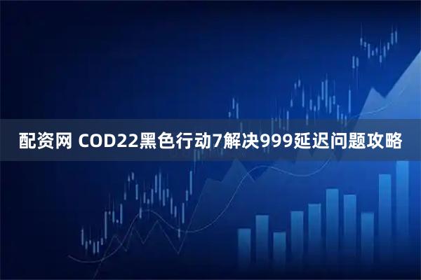 配资网 COD22黑色行动7解决999延迟问题攻略