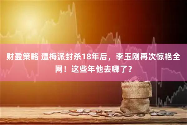 财盈策略 遭梅派封杀18年后,李玉刚再次惊艳全网!这些年他去哪了?