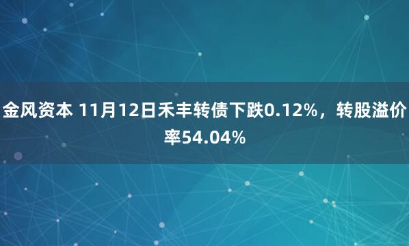 金风资本 11月12日禾丰转债下跌0.12%,转股溢价率54.04%
